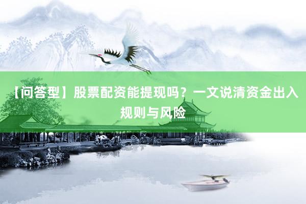 【问答型】股票配资能提现吗？一文说清资金出入规则与风险
