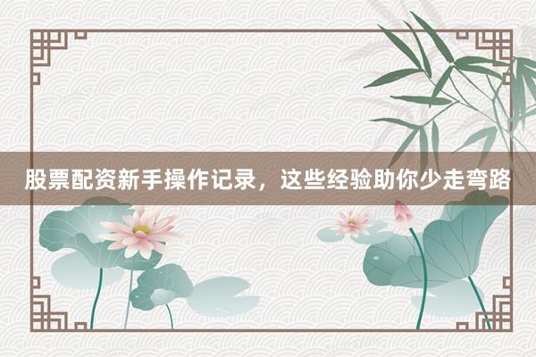 股票配资新手操作记录，这些经验助你少走弯路