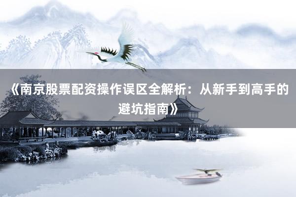 《南京股票配资操作误区全解析：从新手到高手的避坑指南》