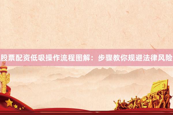 股票配资低吸操作流程图解：步骤教你规避法律风险