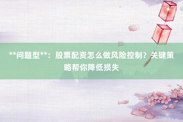 **问题型**：股票配资怎么做风险控制？关键策略帮你降低损失