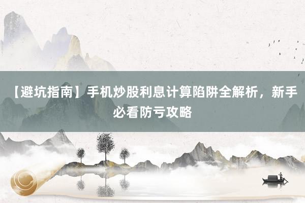 【避坑指南】手机炒股利息计算陷阱全解析，新手必看防亏攻略