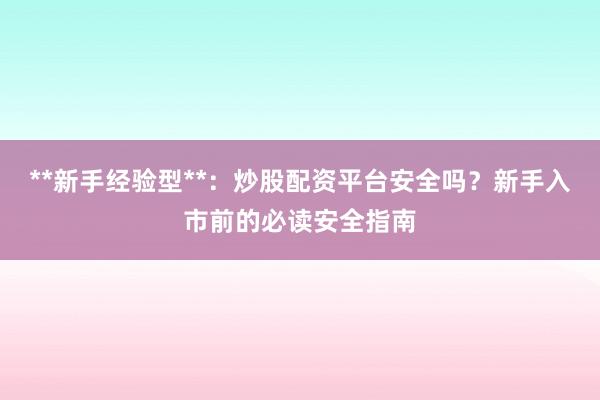 **新手经验型**：炒股配资平台安全吗？新手入市前的必读安全指南