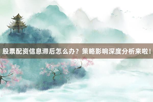 股票配资信息滞后怎么办？策略影响深度分析来啦！