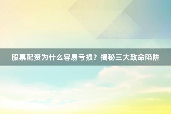 股票配资为什么容易亏损？揭秘三大致命陷阱