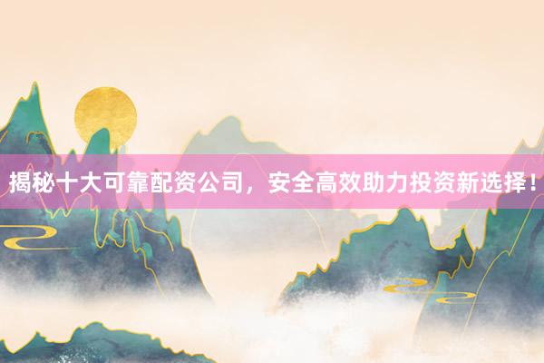 揭秘十大可靠配资公司，安全高效助力投资新选择！