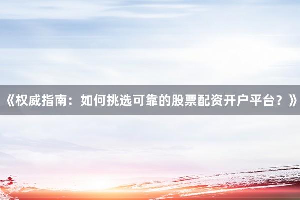 《权威指南：如何挑选可靠的股票配资开户平台？》