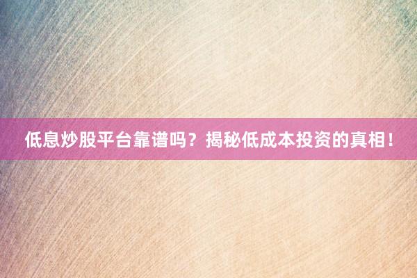 低息炒股平台靠谱吗？揭秘低成本投资的真相！