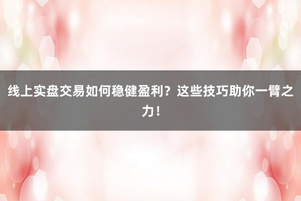 线上实盘交易如何稳健盈利？这些技巧助你一臂之力！