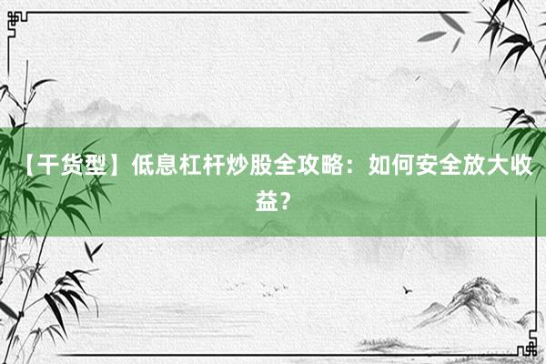 【干货型】低息杠杆炒股全攻略：如何安全放大收益？