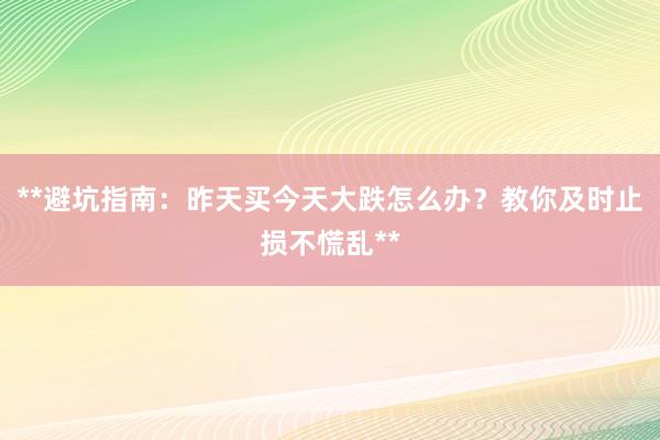 **避坑指南：昨天买今天大跌怎么办？教你及时止损不慌乱**