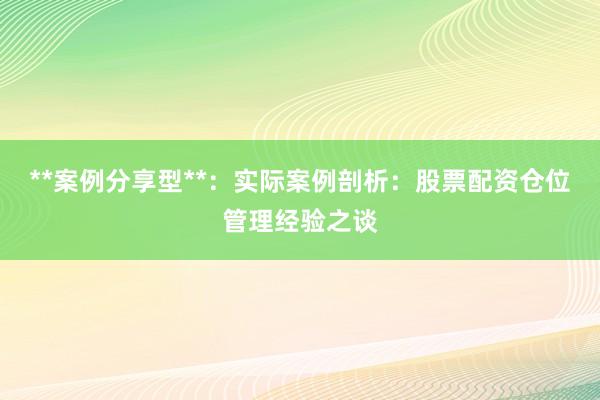 **案例分享型**：实际案例剖析：股票配资仓位管理经验之谈