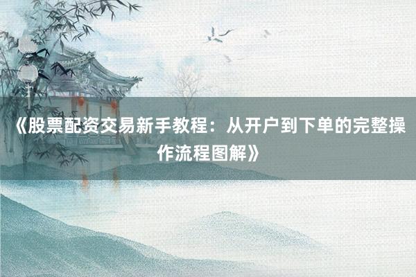 《股票配资交易新手教程：从开户到下单的完整操作流程图解》