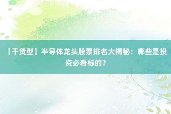 【干货型】半导体龙头股票排名大揭秘：哪些是投资必看标的？