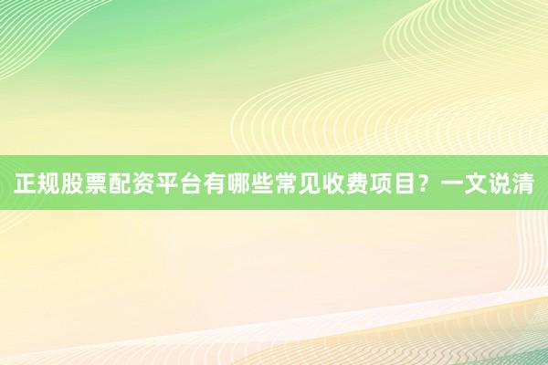 正规股票配资平台有哪些常见收费项目？一文说清
