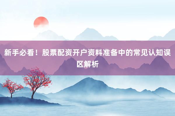新手必看！股票配资开户资料准备中的常见认知误区解析