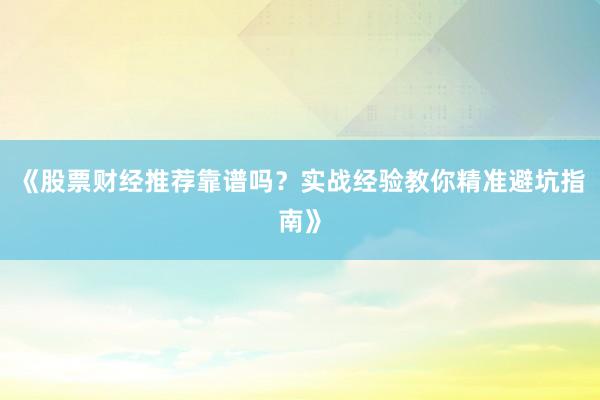 《股票财经推荐靠谱吗？实战经验教你精准避坑指南》