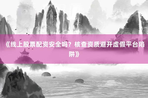 《线上股票配资安全吗？核查资质避开虚假平台陷阱》