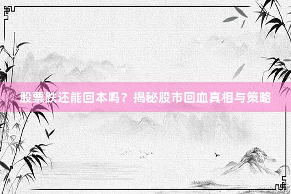 股票跌还能回本吗？揭秘股市回血真相与策略