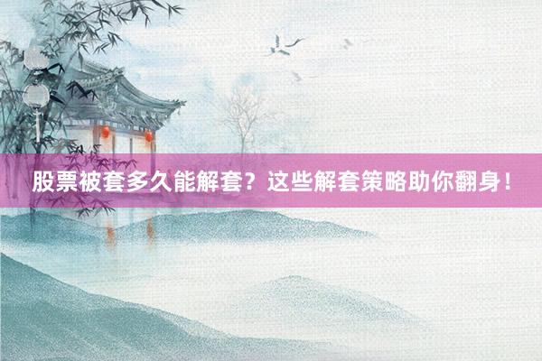 股票被套多久能解套？这些解套策略助你翻身！
