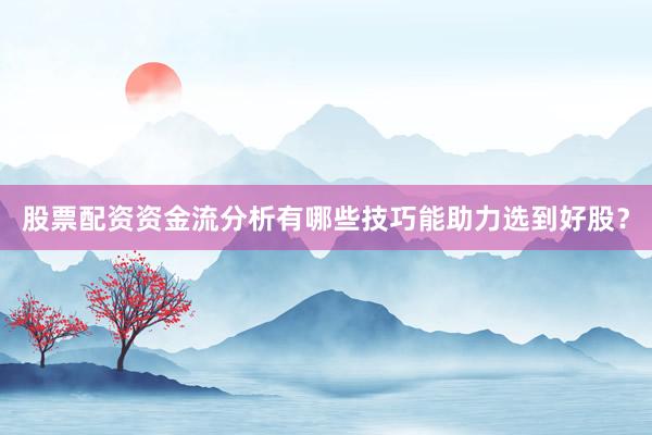 股票配资资金流分析有哪些技巧能助力选到好股？
