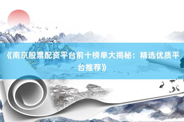 《南京股票配资平台前十榜单大揭秘：精选优质平台推荐》