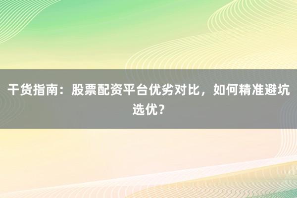 干货指南：股票配资平台优劣对比，如何精准避坑选优？