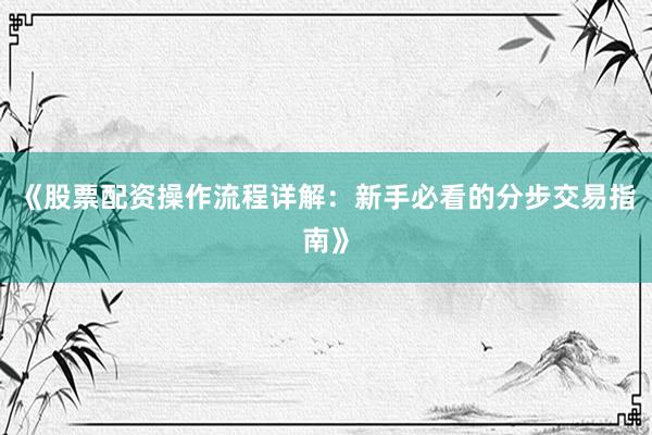 《股票配资操作流程详解：新手必看的分步交易指南》