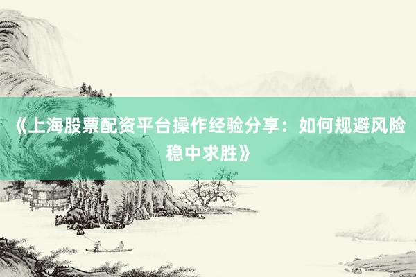 《上海股票配资平台操作经验分享：如何规避风险稳中求胜》
