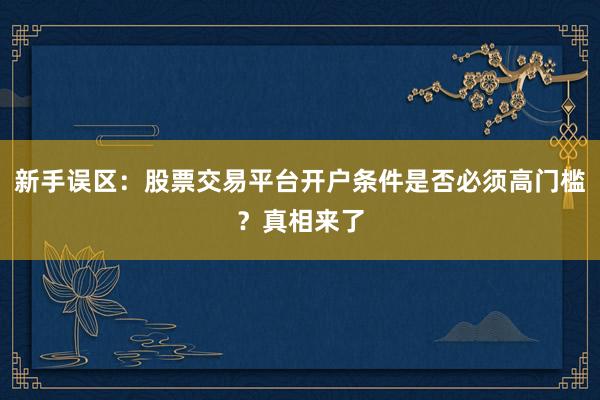 新手误区：股票交易平台开户条件是否必须高门槛？真相来了
