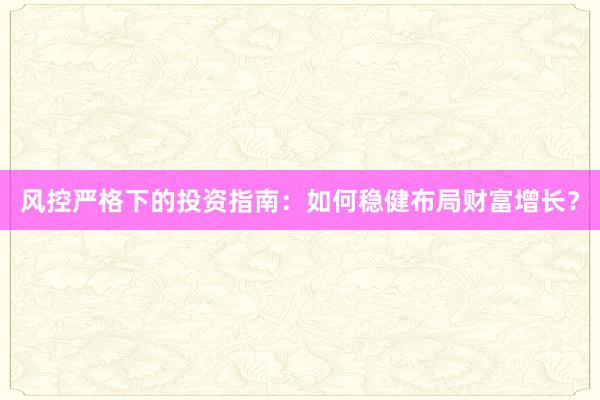 风控严格下的投资指南：如何稳健布局财富增长？