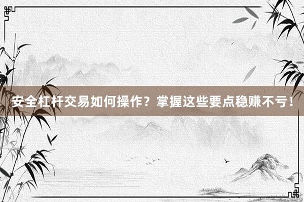 安全杠杆交易如何操作？掌握这些要点稳赚不亏！
