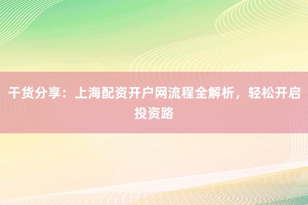 干货分享：上海配资开户网流程全解析，轻松开启投资路