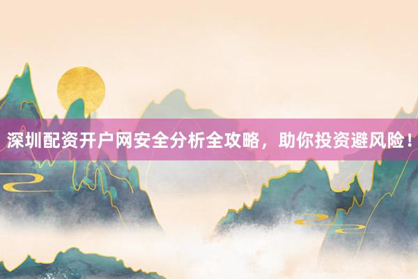 深圳配资开户网安全分析全攻略，助你投资避风险！