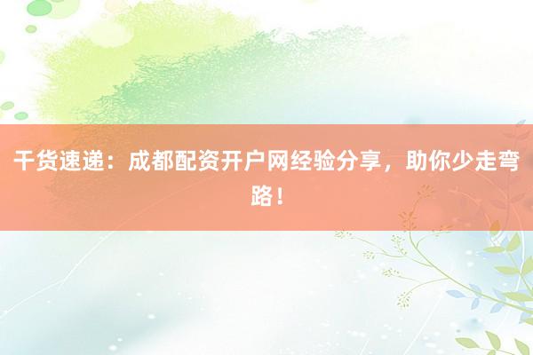 干货速递：成都配资开户网经验分享，助你少走弯路！