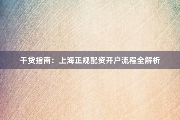 干货指南：上海正规配资开户流程全解析