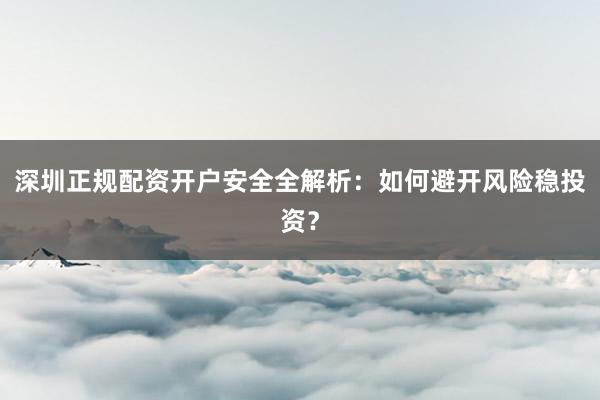 深圳正规配资开户安全全解析：如何避开风险稳投资？