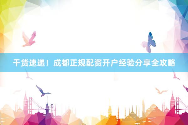 干货速递！成都正规配资开户经验分享全攻略