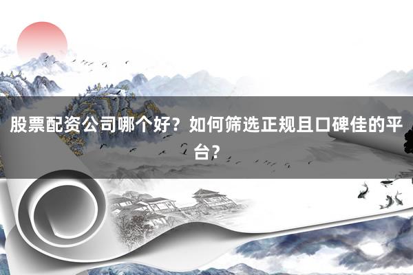 股票配资公司哪个好？如何筛选正规且口碑佳的平台？