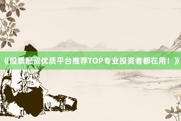 《股票配资优质平台推荐TOP专业投资者都在用！》