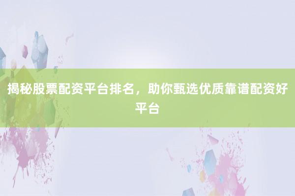 揭秘股票配资平台排名，助你甄选优质靠谱配资好平台