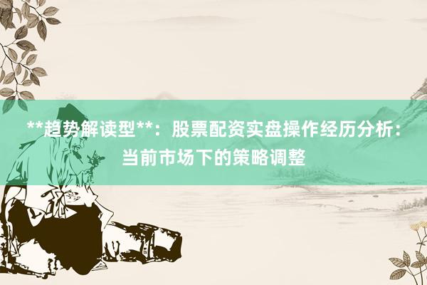 **趋势解读型**：股票配资实盘操作经历分析：当前市场下的策略调整