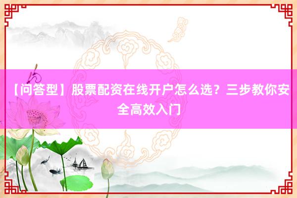【问答型】股票配资在线开户怎么选？三步教你安全高效入门