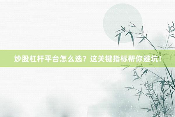 炒股杠杆平台怎么选？这关键指标帮你避坑！