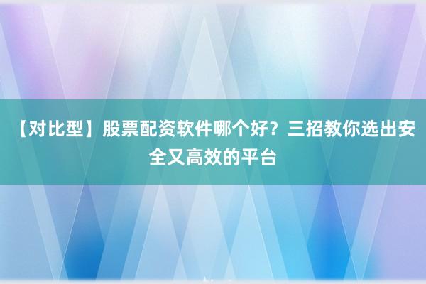 【对比型】股票配资软件哪个好？三招教你选出安全又高效的平台