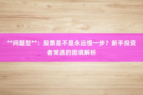 **问题型**：股票是不是永远慢一步？新手投资者常遇的困境解析