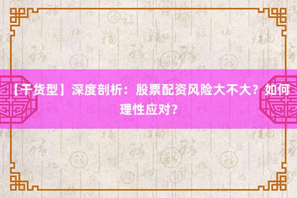 【干货型】深度剖析：股票配资风险大不大？如何理性应对？