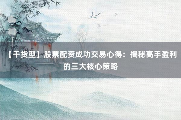 【干货型】股票配资成功交易心得：揭秘高手盈利的三大核心策略