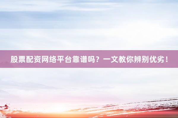 股票配资网络平台靠谱吗？一文教你辨别优劣！
