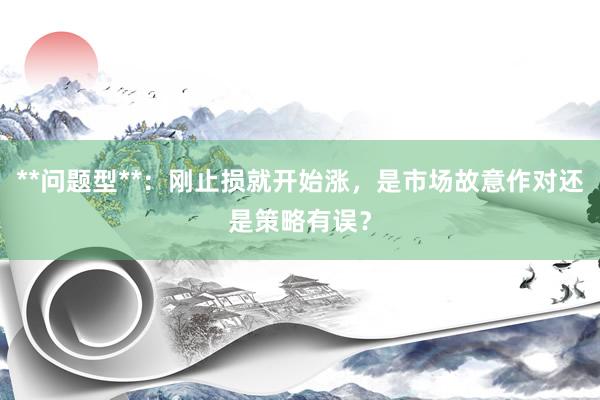 **问题型**：刚止损就开始涨，是市场故意作对还是策略有误？